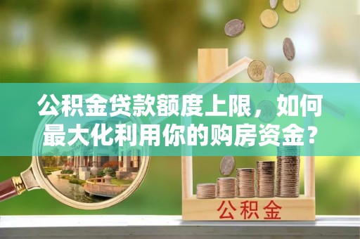 沣西公积金贷款额度上限，如何最大化利用你的购房资金？