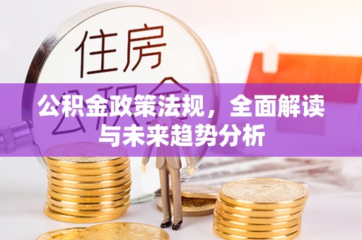 沣西公积金政策法规，全面解读与未来趋势分析