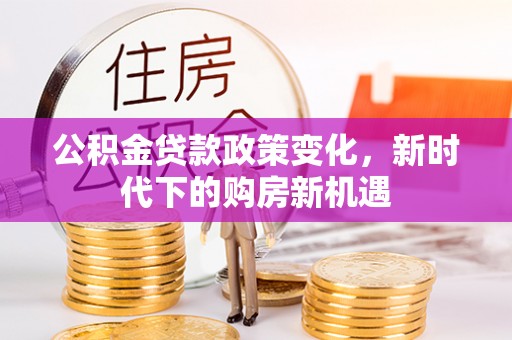 沣西公积金贷款政策变化，新时代下的购房新机遇
