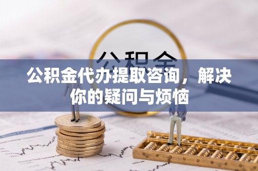沣西公积金代办提取咨询，解决你的疑问与烦恼