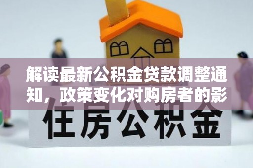 沣西解读最新公积金贷款调整通知，政策变化对购房者的影响