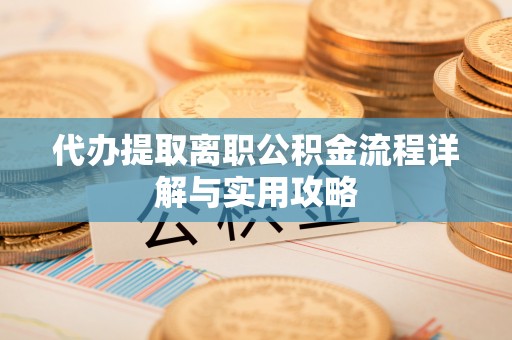 沣西代办提取离职公积金流程详解与实用攻略