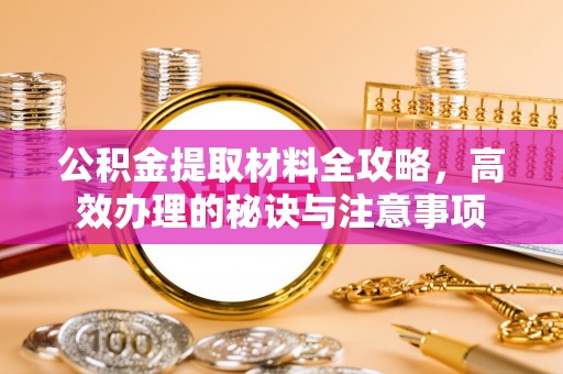沣西公积金提取材料全攻略，高效办理的秘诀与注意事项