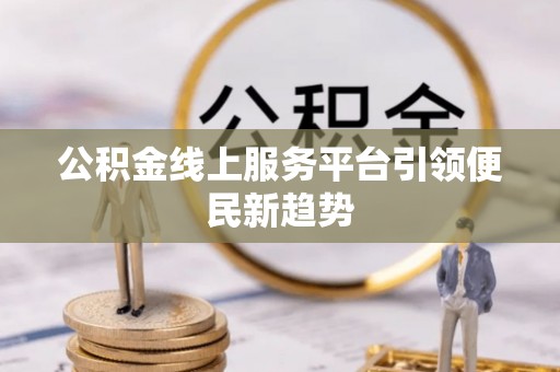 沣西公积金线上服务平台引领便民新趋势