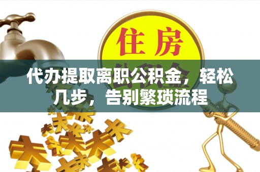 沣西代办提取离职公积金，轻松几步，告别繁琐流程
