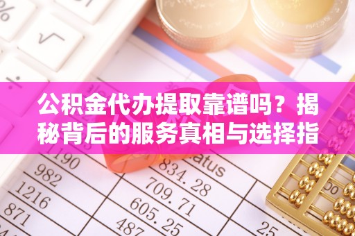 沣西公积金代办提取靠谱吗？揭秘背后的服务真相与选择指南