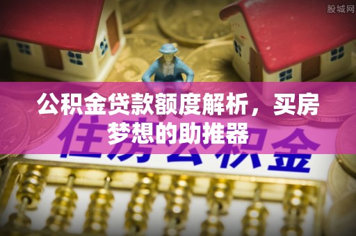 沣西公积金贷款额度解析，买房梦想的助推器