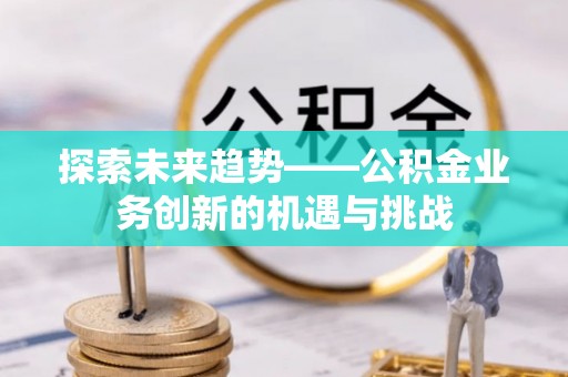 沣西探索未来趋势——公积金业务创新的机遇与挑战