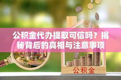 沣西公积金代办提取可信吗？揭秘背后的真相与注意事项