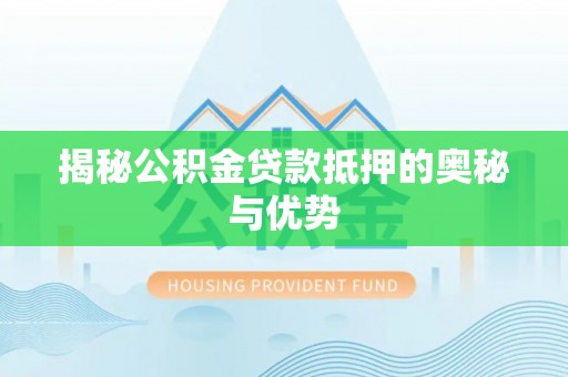 沣西揭秘公积金贷款抵押的奥秘与优势