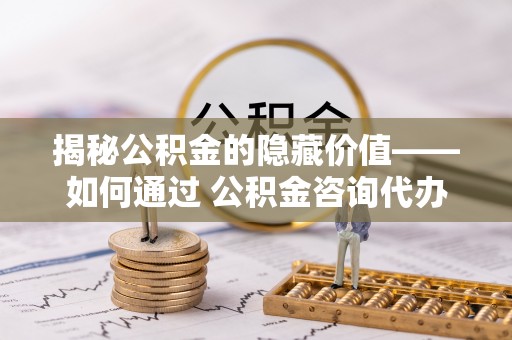 沣西揭秘公积金的隐藏价值——如何通过 公积金咨询代办提取 优化财富管理