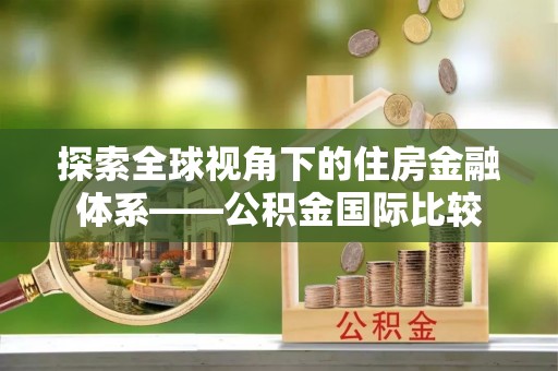沣西探索全球视角下的住房金融体系——公积金国际比较