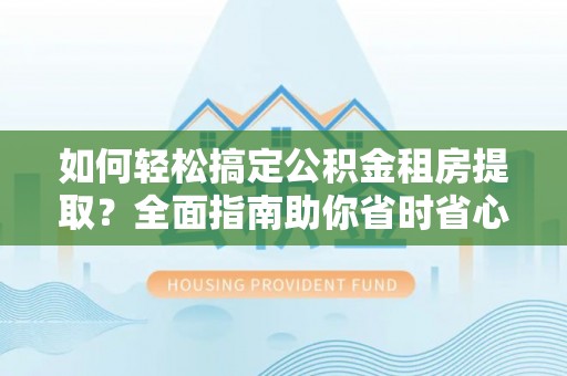 沣西如何轻松搞定公积金租房提取？全面指南助你省时省心