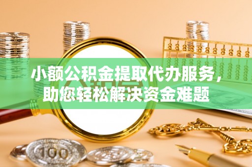 沣西小额公积金提取代办服务，助您轻松解决资金难题
