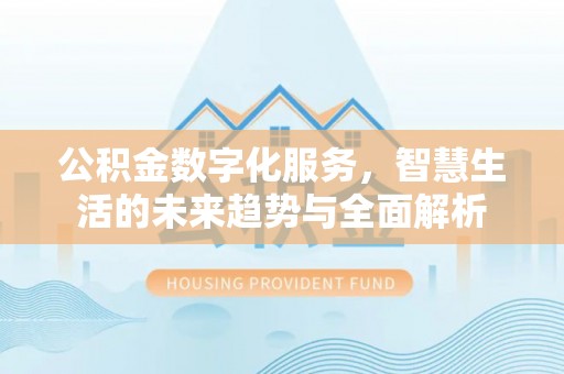沣西公积金数字化服务，智慧生活的未来趋势与全面解析