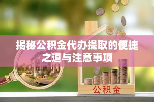 沣西揭秘公积金代办提取的便捷之道与注意事项