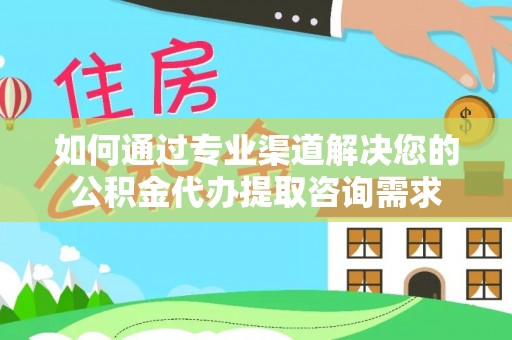 沣西如何通过专业渠道解决您的公积金代办提取咨询需求