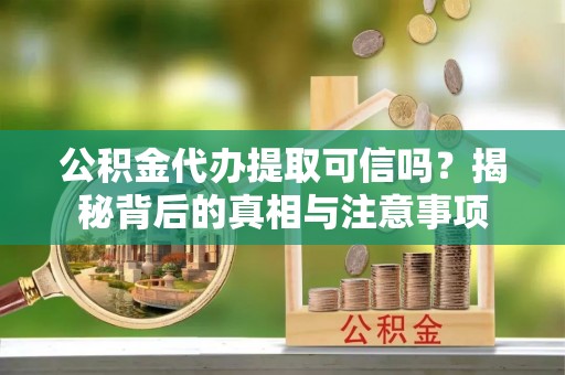 沣西公积金代办提取可信吗？揭秘背后的真相与注意事项