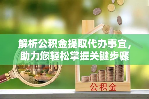 沣西解析公积金提取代办事宜，助力您轻松掌握关键步骤