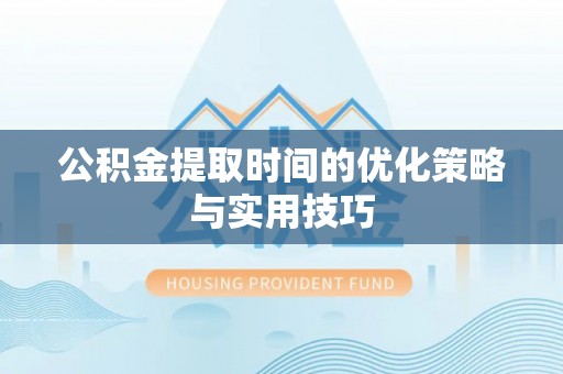沣西公积金提取时间的优化策略与实用技巧