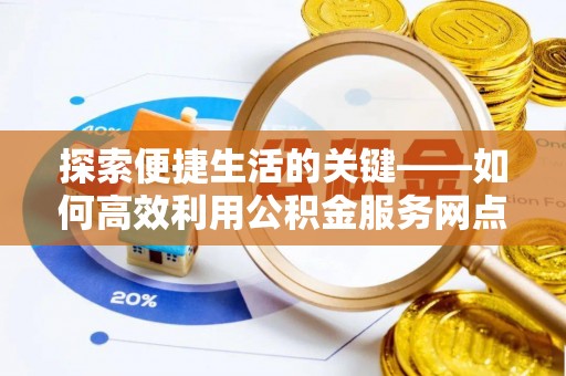 沣西探索便捷生活的关键——如何高效利用公积金服务网点查询功能