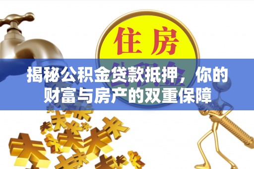 沣西揭秘公积金贷款抵押，你的财富与房产的双重保障