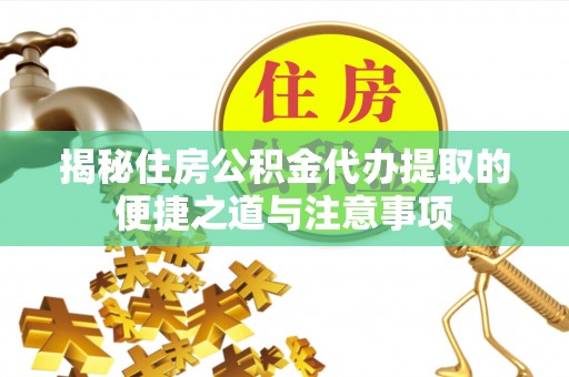 沣西揭秘住房公积金代办提取的便捷之道与注意事项