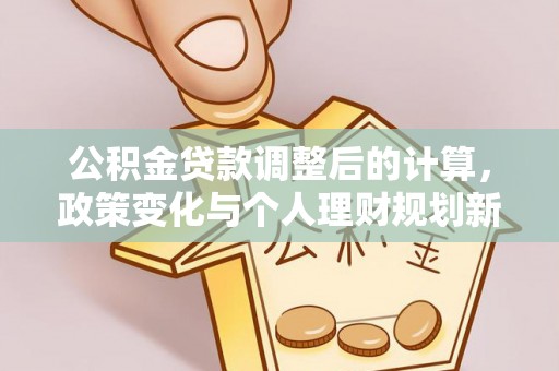 沣西公积金贷款调整后的计算，政策变化与个人理财规划新方向