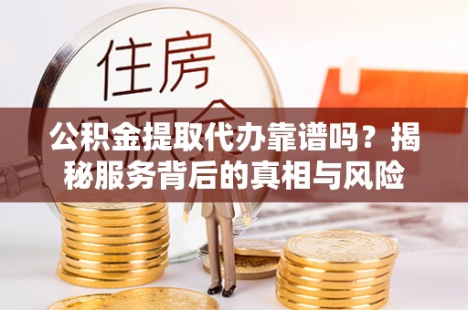 沣西公积金提取代办靠谱吗？揭秘服务背后的真相与风险