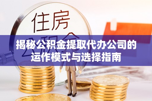 沣西揭秘公积金提取代办公司的运作模式与选择指南