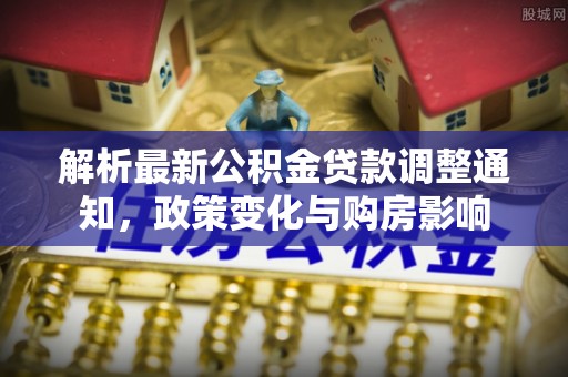 沣西解析最新公积金贷款调整通知，政策变化与购房影响