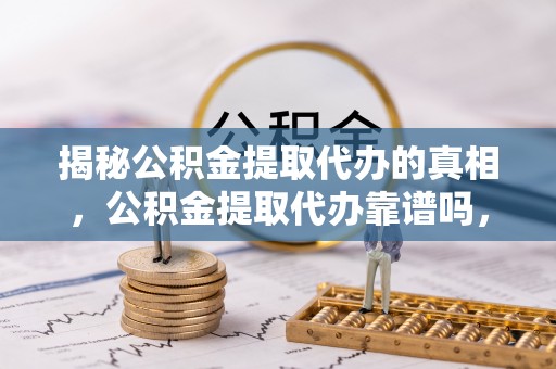 沣西揭秘公积金提取代办的真相，公积金提取代办靠谱吗，如何选择专业服务？