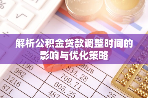 沣西解析公积金贷款调整时间的影响与优化策略