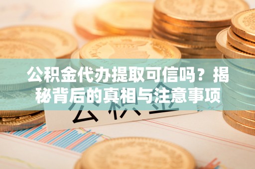 沣西公积金代办提取可信吗？揭秘背后的真相与注意事项