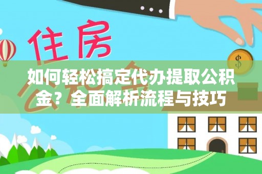 沣西如何轻松搞定代办提取公积金？全面解析流程与技巧