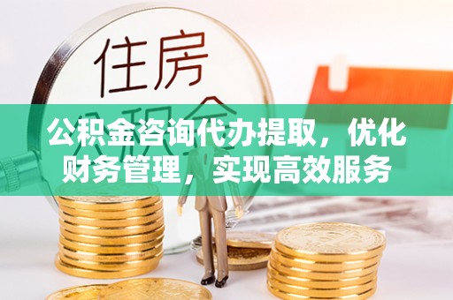 沣西公积金咨询代办提取，优化财务管理，实现高效服务