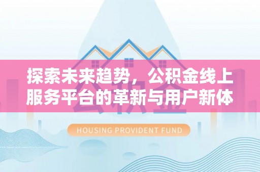沣西探索未来趋势，公积金线上服务平台的革新与用户新体验