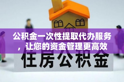 沣西公积金一次性提取代办服务，让您的资金管理更高效
