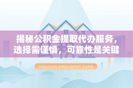沣西揭秘公积金提取代办服务，选择需谨慎，可靠性是关键
