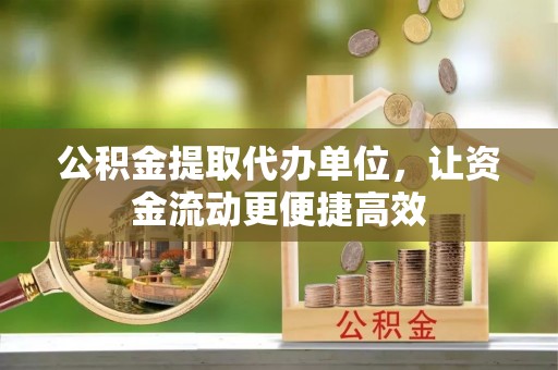 沣西公积金提取代办单位，让资金流动更便捷高效