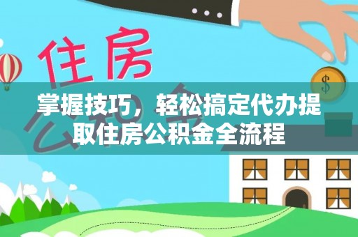 沣西掌握技巧，轻松搞定代办提取住房公积金全流程