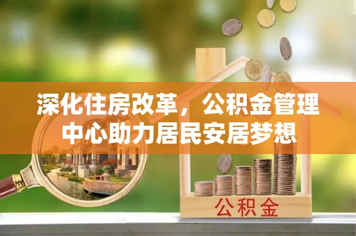 沣西深化住房改革，公积金管理中心助力居民安居梦想