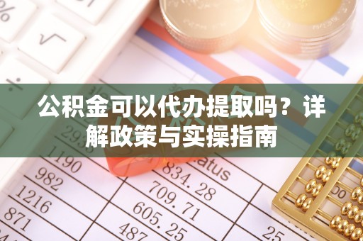 沣西公积金可以代办提取吗？详解政策与实操指南
