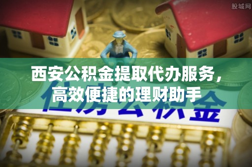 沣西西安公积金提取代办服务，高效便捷的理财助手