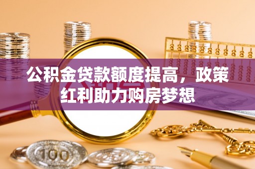 沣西公积金贷款额度提高，政策红利助力购房梦想