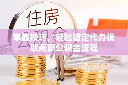 沣西掌握技巧，轻松搞定代办提取离职公积金流程