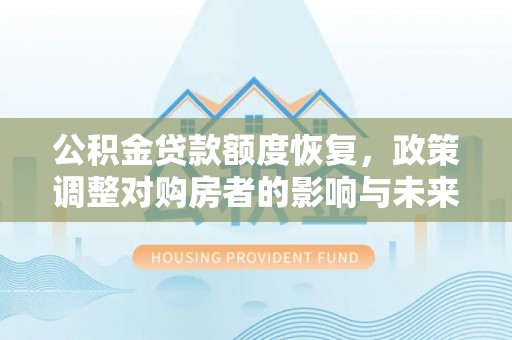沣西公积金贷款额度恢复，政策调整对购房者的影响与未来展望