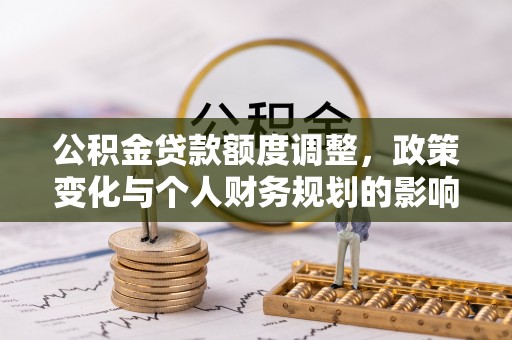 沣西公积金贷款额度调整，政策变化与个人财务规划的影响分析