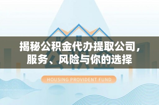 沣西揭秘公积金代办提取公司，服务、风险与你的选择