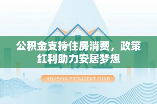 沣西公积金支持住房消费，政策红利助力安居梦想